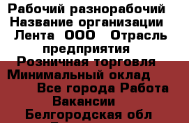 Рабочий-разнорабочий › Название организации ­ Лента, ООО › Отрасль предприятия ­ Розничная торговля › Минимальный оклад ­ 15 000 - Все города Работа » Вакансии   . Белгородская обл.,Белгород г.